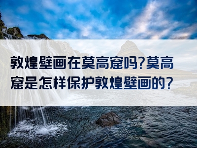 敦煌壁画在莫高窟吗？莫高窟是怎样保护敦煌壁画的？