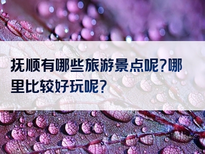 抚顺有哪些旅游景点呢？哪里比较好玩呢？