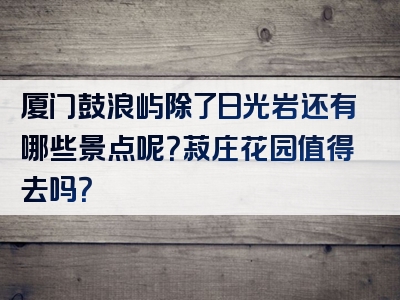 厦门鼓浪屿除了日光岩还有哪些景点呢？菽庄花园值得去吗？