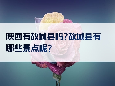 陕西有故城县吗？故城县有哪些景点呢？