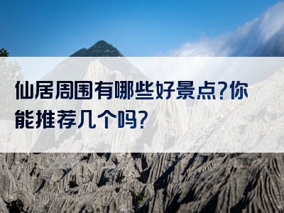 仙居周围有哪些好景点？你能推荐几个吗？