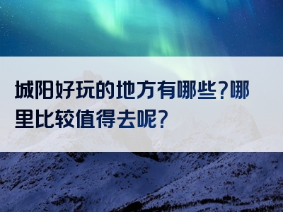 城阳好玩的地方有哪些？哪里比较值得去呢？