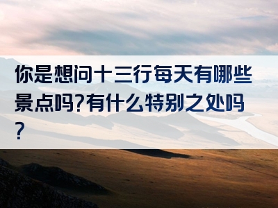 你是想问十三行每天有哪些景点吗？有什么特别之处吗？