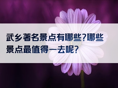 武乡著名景点有哪些？哪些景点最值得一去呢？