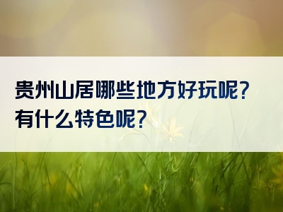 贵州山居哪些地方好玩呢？有什么特色呢？