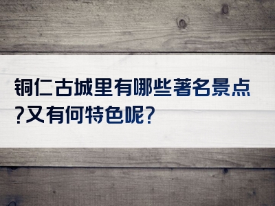 铜仁古城里有哪些著名景点？又有何特色呢？