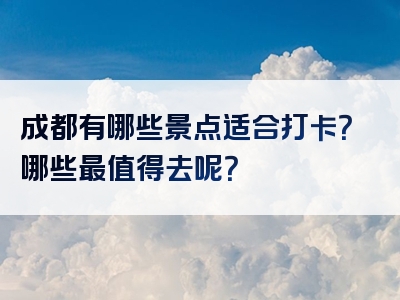 成都有哪些景点适合打卡？哪些最值得去呢？