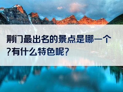 荆门最出名的景点是哪一个？有什么特色呢？