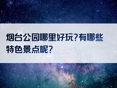 烟台公园哪里好玩？有哪些特色景点呢？