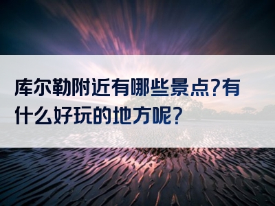 库尔勒附近有哪些景点？有什么好玩的地方呢？