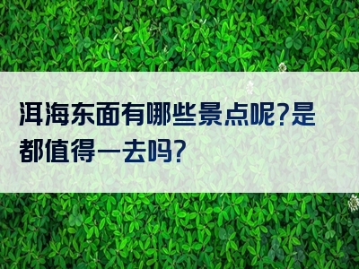 洱海东面有哪些景点呢？是都值得一去吗？