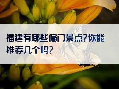 福建有哪些偏门景点？你能推荐几个吗？