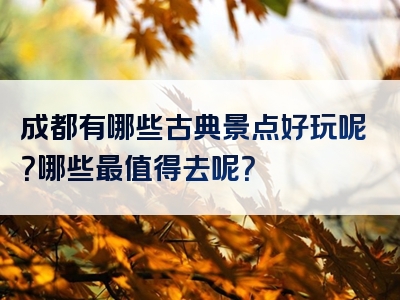 成都有哪些古典景点好玩呢？哪些最值得去呢？