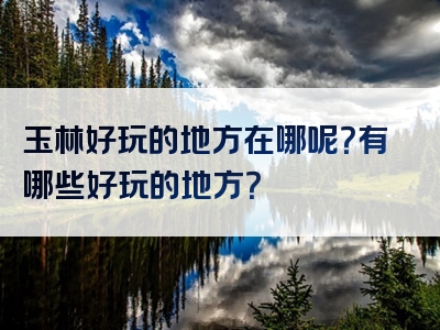 玉林好玩的地方在哪呢？有哪些好玩的地方？