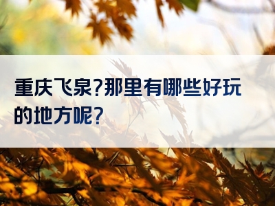 重庆飞泉？那里有哪些好玩的地方呢？