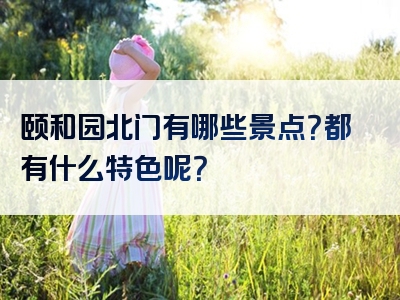 颐和园北门有哪些景点？都有什么特色呢？