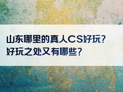 山东哪里的真人CS好玩？好玩之处又有哪些？