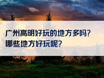 广州高明好玩的地方多吗？哪些地方好玩呢？
