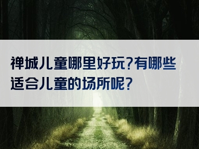 禅城儿童哪里好玩？有哪些适合儿童的场所呢？