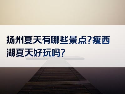 扬州夏天有哪些景点？瘦西湖夏天好玩吗？