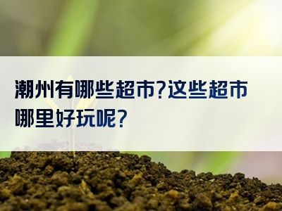 潮州有哪些超市？这些超市哪里好玩呢？