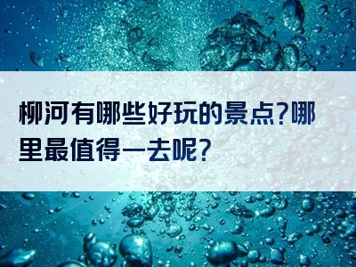 柳河有哪些好玩的景点？哪里最值得一去呢？
