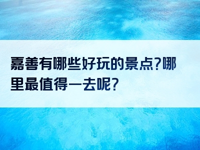嘉善有哪些好玩的景点？哪里最值得一去呢？
