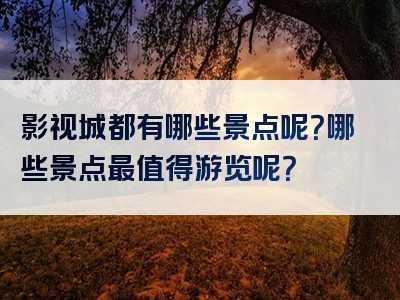 影视城都有哪些景点呢？哪些景点最值得游览呢？