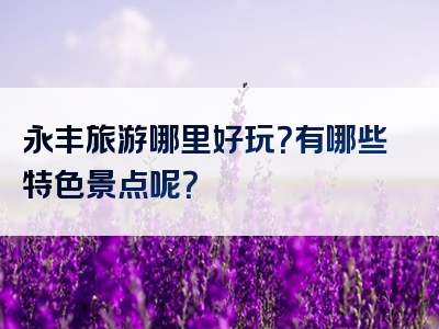 永丰旅游哪里好玩？有哪些特色景点呢？