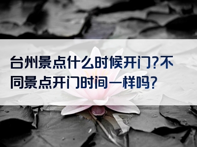 台州景点什么时候开门？不同景点开门时间一样吗？