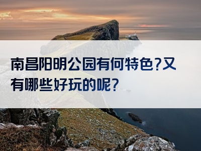 南昌阳明公园有何特色？又有哪些好玩的呢？