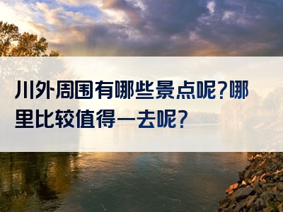 川外周围有哪些景点呢？哪里比较值得一去呢？