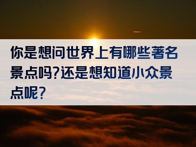 你是想问世界上有哪些著名景点吗？还是想知道小众景点呢？