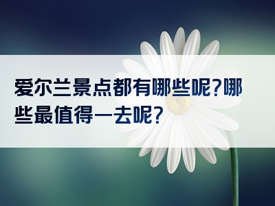 爱尔兰景点都有哪些呢？哪些最值得一去呢？