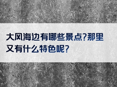 大风海边有哪些景点？那里又有什么特色呢？