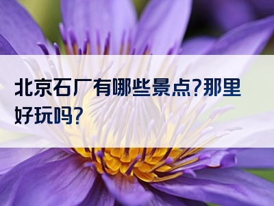 北京石厂有哪些景点？那里好玩吗？