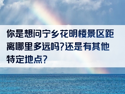 你是想问宁乡花明楼景区距离哪里多远吗？还是有其他特定地点？