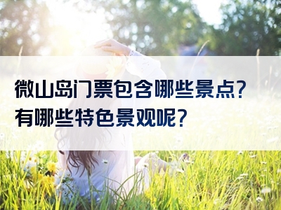 微山岛门票包含哪些景点？有哪些特色景观呢？