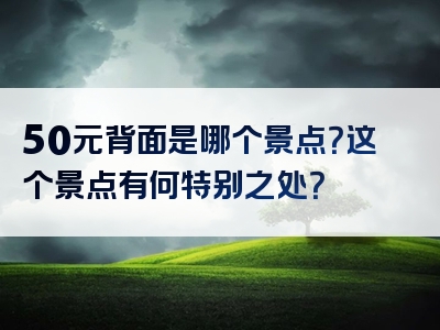 50元背面是哪个景点？这个景点有何特别之处？