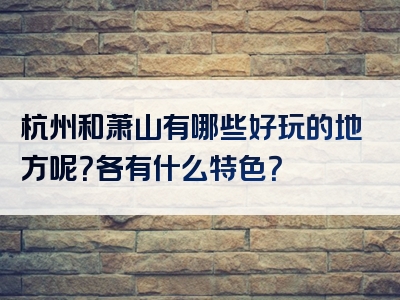 杭州和萧山有哪些好玩的地方呢？各有什么特色？