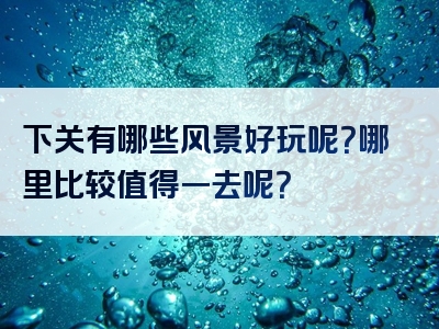 下关有哪些风景好玩呢？哪里比较值得一去呢？
