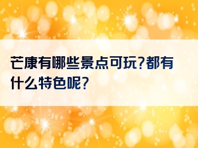 芒康有哪些景点可玩？都有什么特色呢？