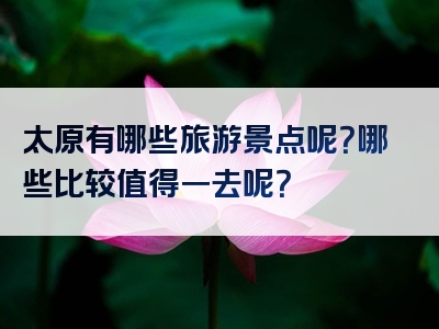 太原有哪些旅游景点呢？哪些比较值得一去呢？