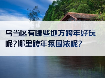 乌当区有哪些地方跨年好玩呢？哪里跨年氛围浓呢？