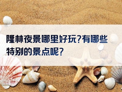 隆林夜景哪里好玩？有哪些特别的景点呢？