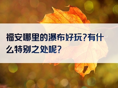 福安哪里的瀑布好玩？有什么特别之处呢？