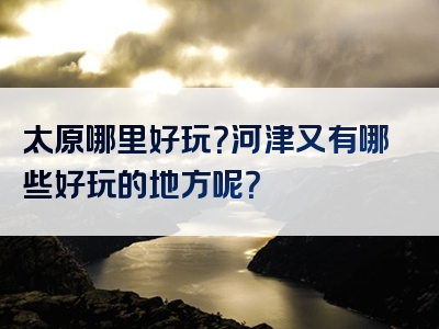 太原哪里好玩？河津又有哪些好玩的地方呢？