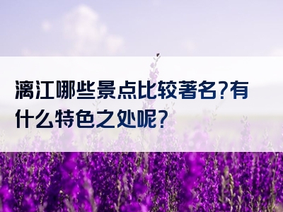漓江哪些景点比较著名？有什么特色之处呢？