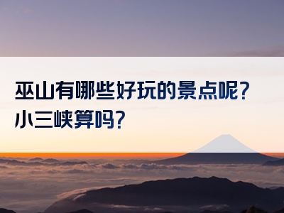 巫山有哪些好玩的景点呢？小三峡算吗？