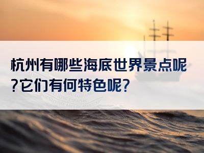 杭州有哪些海底世界景点呢？它们有何特色呢？